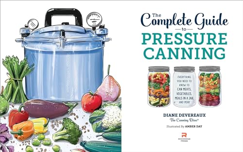 The Complete Guide to Pressure Canning: Everything You Need to Know to Can Meats, Vegetables, Meals in a Jar, and More